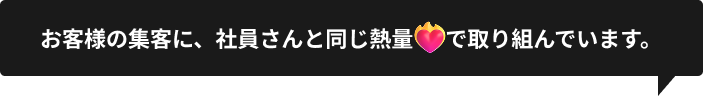 お客様の集客に、社員さんと同じ熱量で取り組んでいます。
