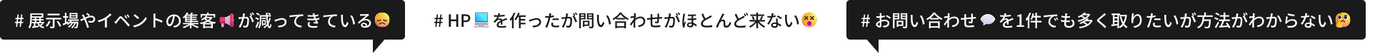 # 展示場やイベントの集客　 が減ってきている # HP　 を作ったが問い合わせがほとんど来ない# お問い合わせ 　を1件でも多く取りたいが方法がわからない